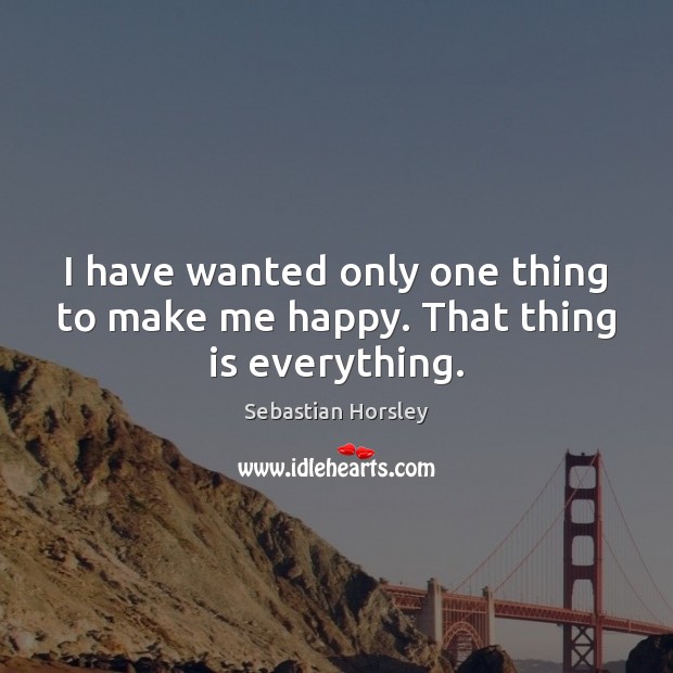 I have wanted only one thing to make me happy. That thing is everything. Sebastian Horsley Picture Quote