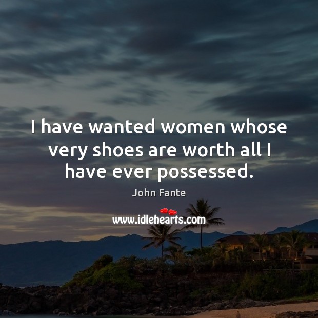 I have wanted women whose very shoes are worth all I have ever possessed. Image