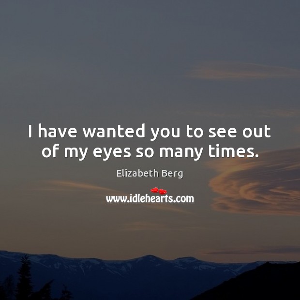 I have wanted you to see out of my eyes so many times. Elizabeth Berg Picture Quote