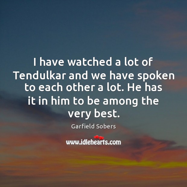 I have watched a lot of Tendulkar and we have spoken to Garfield Sobers Picture Quote