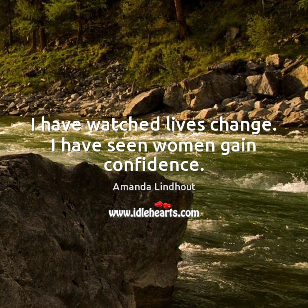 I have watched lives change. I have seen women gain confidence. Amanda Lindhout Picture Quote