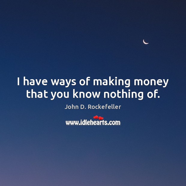I have ways of making money that you know nothing of. John D. Rockefeller Picture Quote