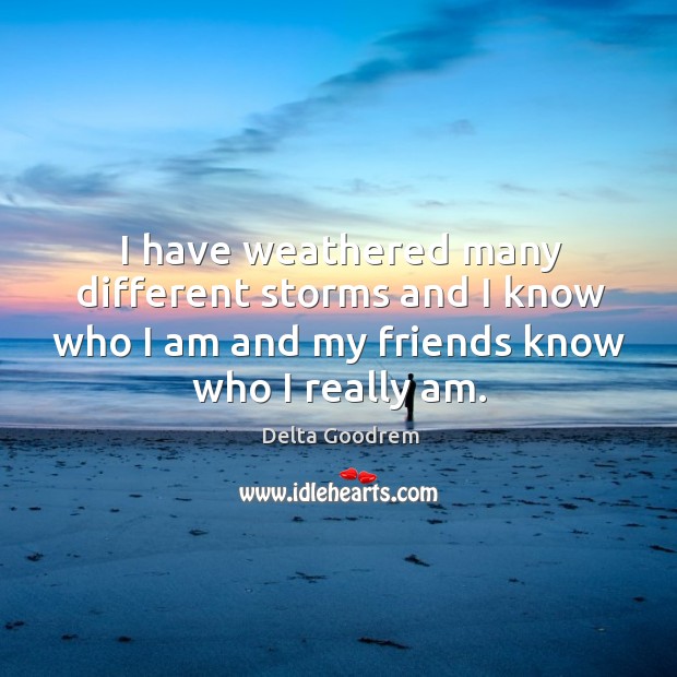 I have weathered many different storms and I know who I am and my friends know who I really am. Image