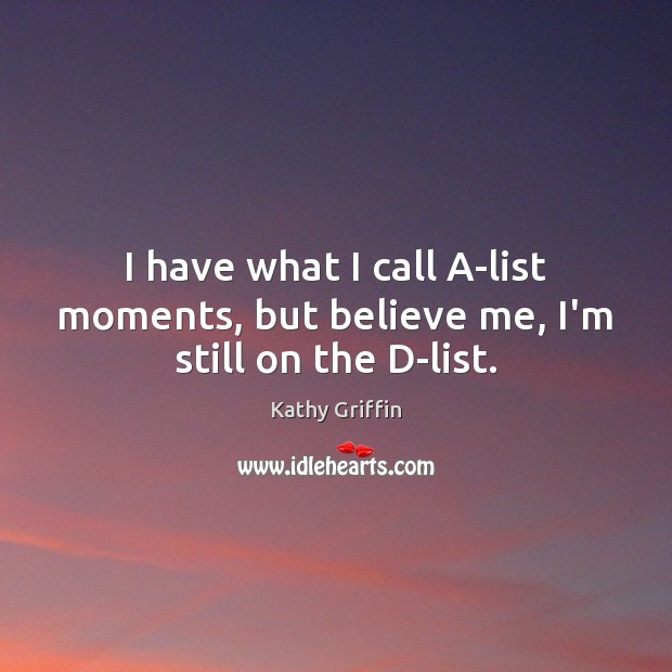 I have what I call A-list moments, but believe me, I’m still on the D-list. Kathy Griffin Picture Quote