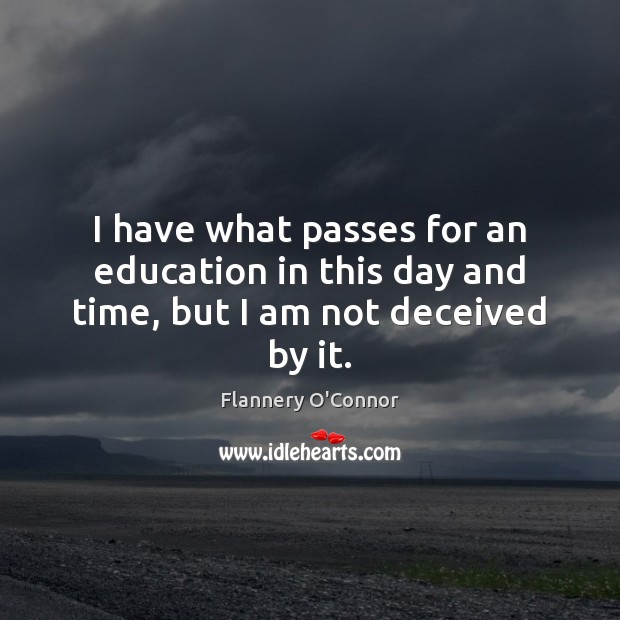 I have what passes for an education in this day and time, but I am not deceived by it. Flannery O’Connor Picture Quote