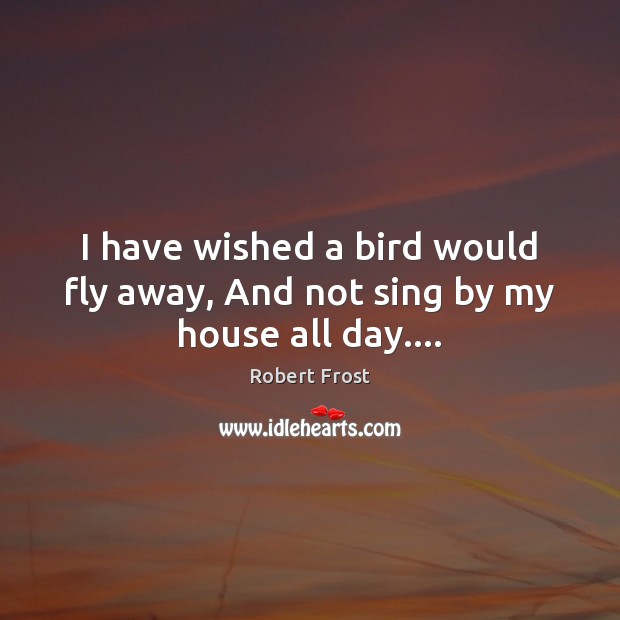 I have wished a bird would fly away, And not sing by my house all day…. Robert Frost Picture Quote