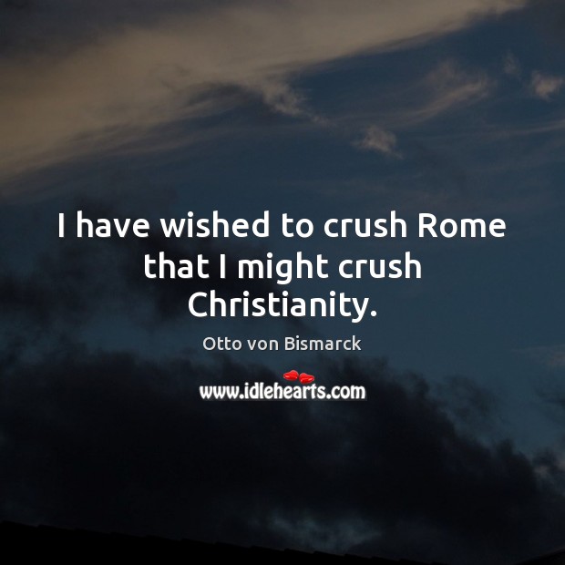 I have wished to crush Rome that I might crush Christianity. Otto von Bismarck Picture Quote