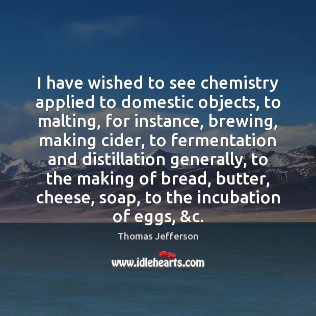I have wished to see chemistry applied to domestic objects, to malting, Thomas Jefferson Picture Quote