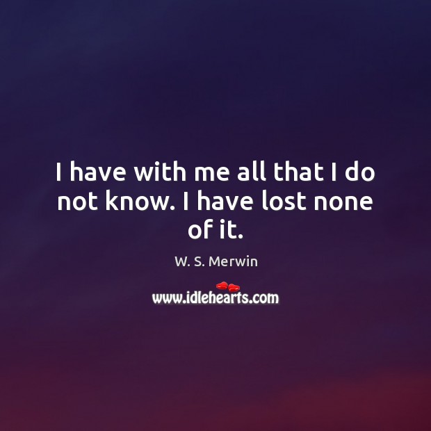 I have with me all that I do not know. I have lost none of it. W. S. Merwin Picture Quote