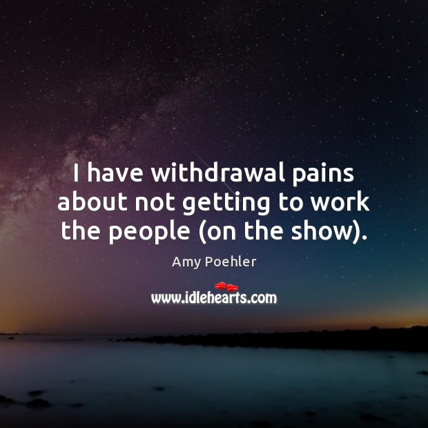 I have withdrawal pains about not getting to work the people (on the show). Amy Poehler Picture Quote