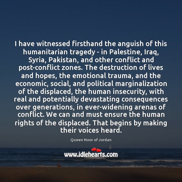 I have witnessed firsthand the anguish of this humanitarian tragedy – in Queen Noor of Jordan Picture Quote