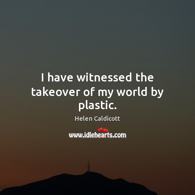 I have witnessed the takeover of my world by plastic. Helen Caldicott Picture Quote