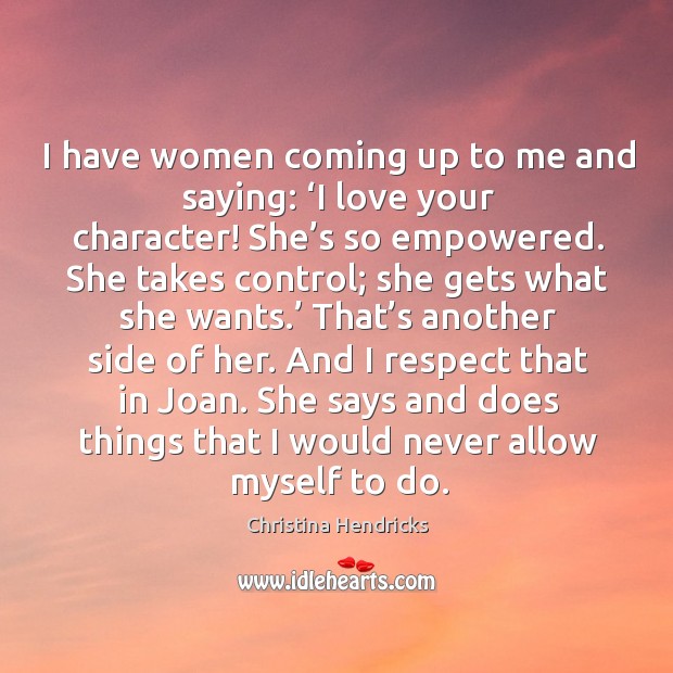 I have women coming up to me and saying: ‘i love your character! she’s so empowered. Christina Hendricks Picture Quote