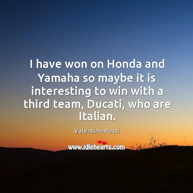 I have won on honda and yamaha so maybe it is interesting to win with a third team, ducati, who are italian. Valentino Rossi Picture Quote