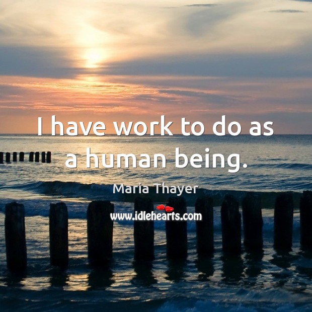 I have work to do as a human being. Maria Thayer Picture Quote