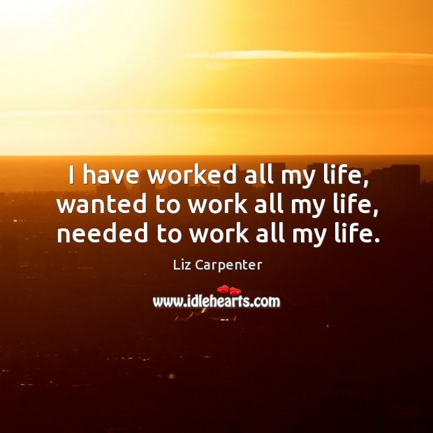 I have worked all my life, wanted to work all my life, needed to work all my life. Liz Carpenter Picture Quote