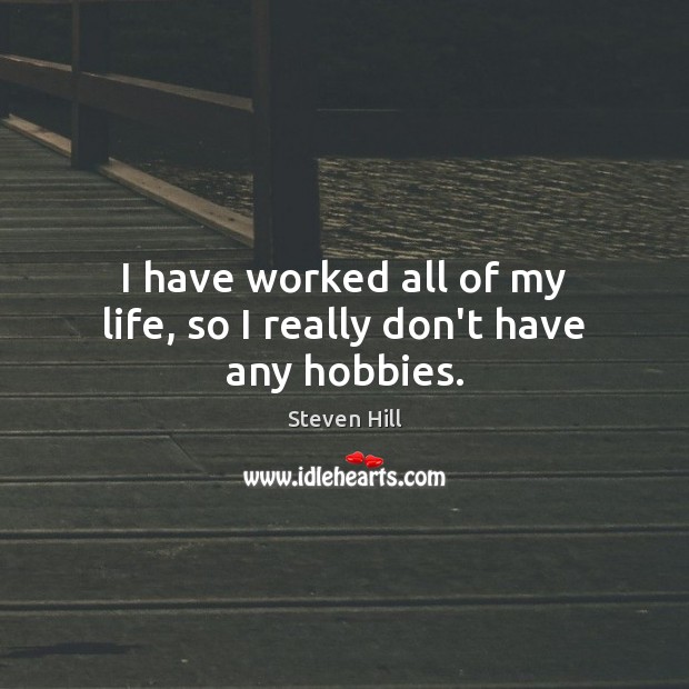 I have worked all of my life, so I really don’t have any hobbies. Steven Hill Picture Quote