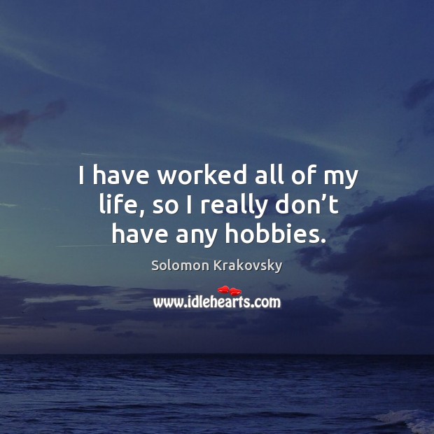 I have worked all of my life, so I really don’t have any hobbies. Image