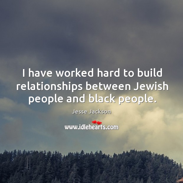I have worked hard to build relationships between Jewish people and black people. Jesse Jackson Picture Quote