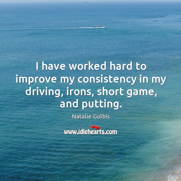 I have worked hard to improve my consistency in my driving, irons, short game, and putting. Natalie Gulbis Picture Quote