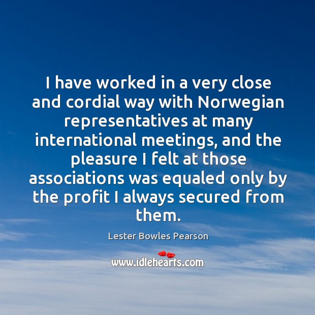 I have worked in a very close and cordial way with norwegian representatives at many international meetings Lester Bowles Pearson Picture Quote