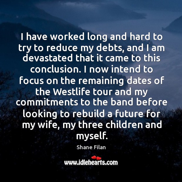 I have worked long and hard to try to reduce my debts, and I am devastated that it came to this conclusion. Shane Filan Picture Quote