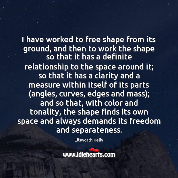 I have worked to free shape from its ground, and then to Image