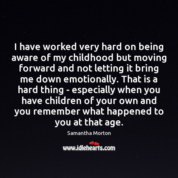 I have worked very hard on being aware of my childhood but Samantha Morton Picture Quote