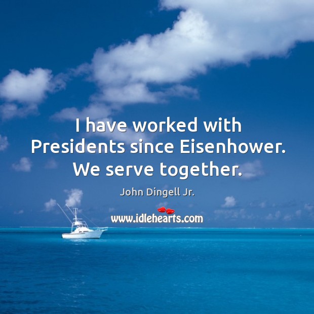 I have worked with presidents since eisenhower. We serve together. John Dingell Jr. Picture Quote