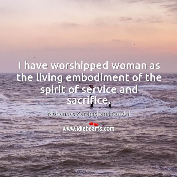 I have worshipped woman as the living embodiment of the spirit of service and sacrifice. Mohandas Karamchand Gandhi Picture Quote