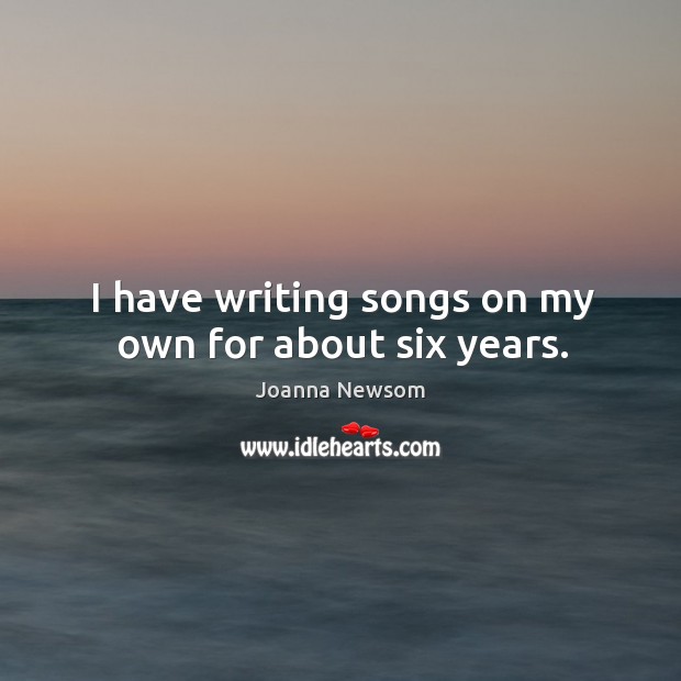 I have writing songs on my own for about six years. Joanna Newsom Picture Quote