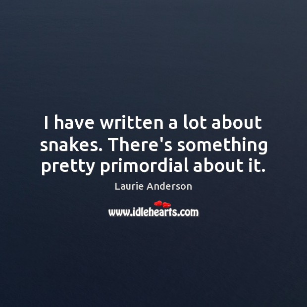I have written a lot about snakes. There’s something pretty primordial about it. Laurie Anderson Picture Quote