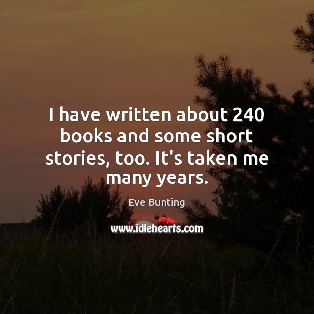 I have written about 240 books and some short stories, too. It’s taken me many years. Image
