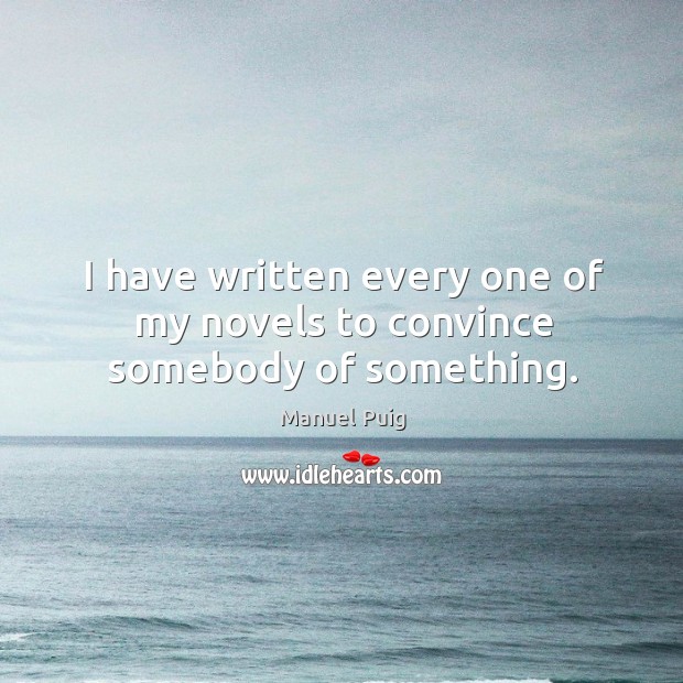 I have written every one of my novels to convince somebody of something. Manuel Puig Picture Quote