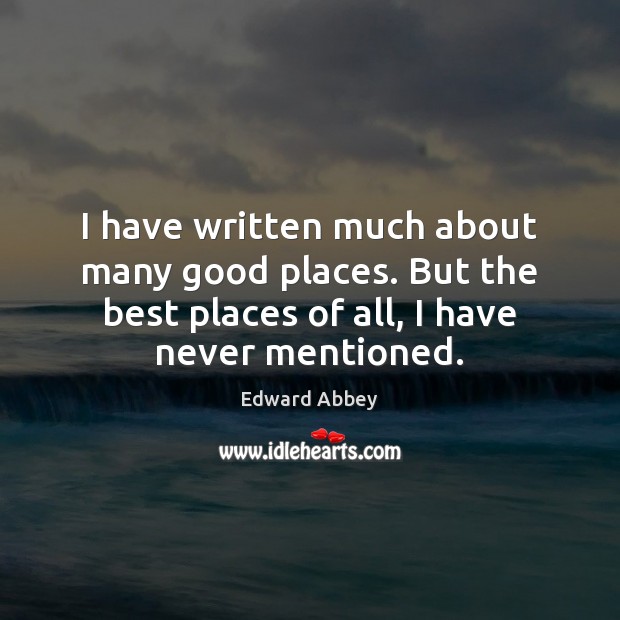 I have written much about many good places. But the best places Edward Abbey Picture Quote