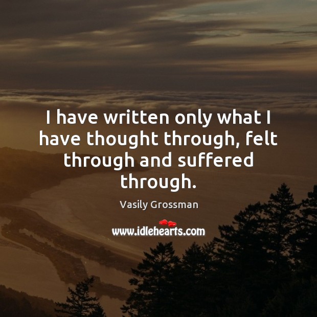 I have written only what I have thought through, felt through and suffered through. Vasily Grossman Picture Quote