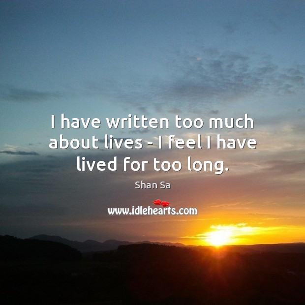I have written too much about lives – I feel I have lived for too long. Shan Sa Picture Quote