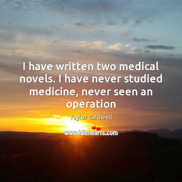 I have written two medical novels. I have never studied medicine, never seen an operation Taylor Caldwell Picture Quote