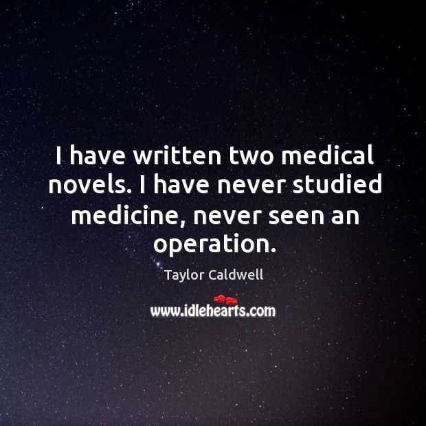 I have written two medical novels. I have never studied medicine, never seen an operation. Taylor Caldwell Picture Quote