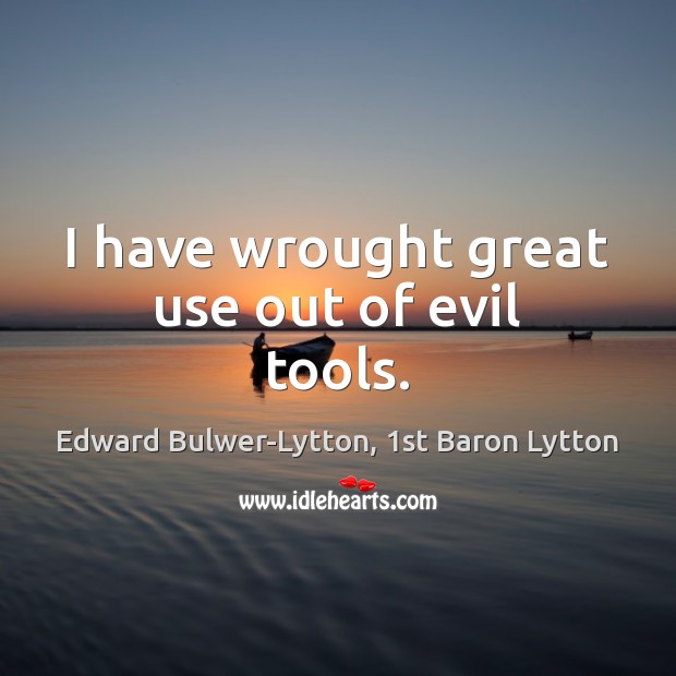 I have wrought great use out of evil tools. Edward Bulwer-Lytton, 1st Baron Lytton Picture Quote