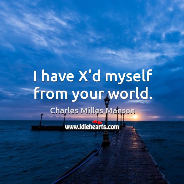 I have x’d myself from your world. Charles Milles Manson Picture Quote