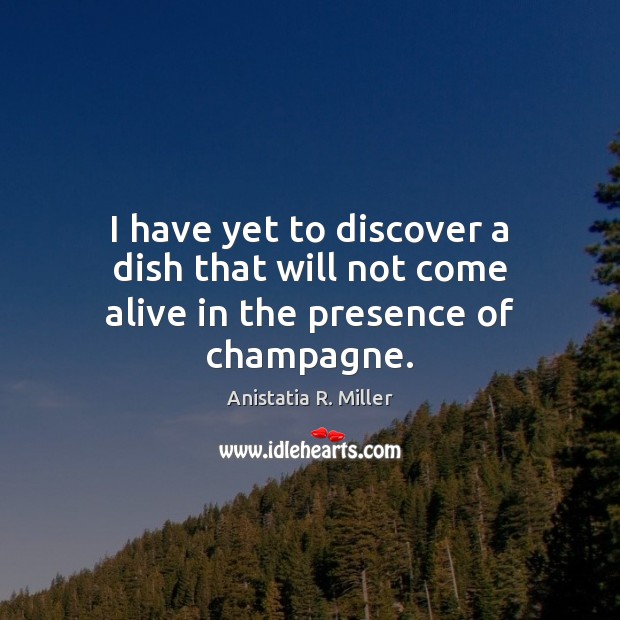 I have yet to discover a dish that will not come alive in the presence of champagne. Anistatia R. Miller Picture Quote