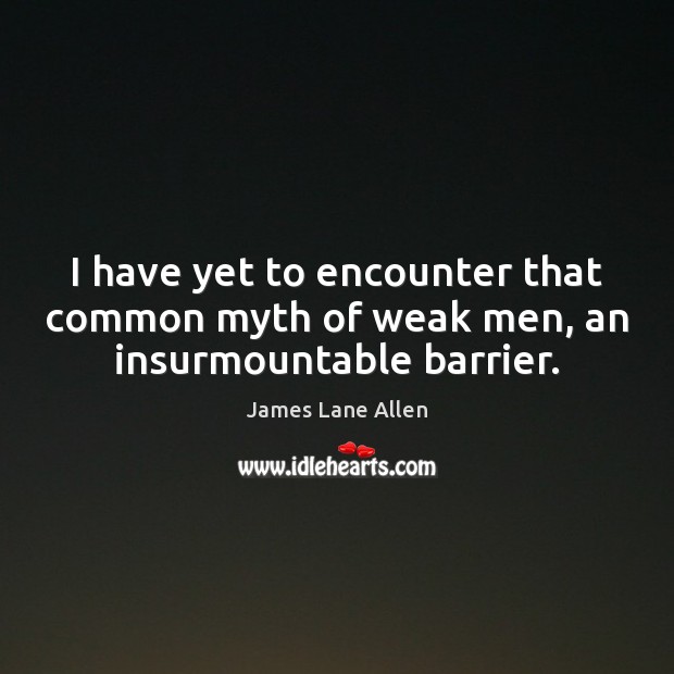 I have yet to encounter that common myth of weak men, an insurmountable barrier. James Lane Allen Picture Quote