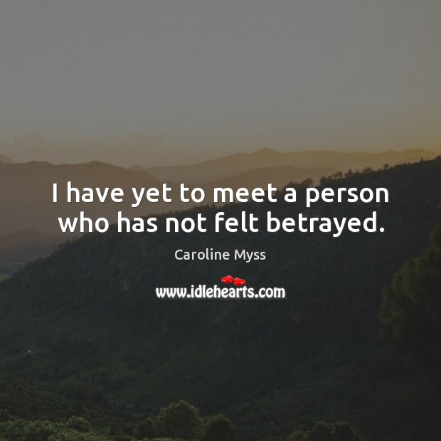 I have yet to meet a person who has not felt betrayed. Caroline Myss Picture Quote