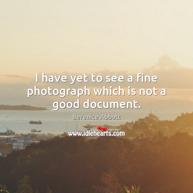 I have yet to see a fine photograph which is not a good document. Berenice Abbott Picture Quote