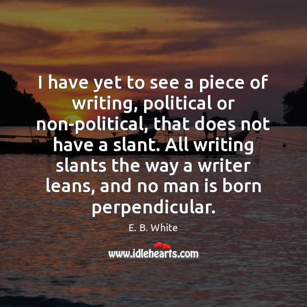 I have yet to see a piece of writing, political or non-political, E. B. White Picture Quote