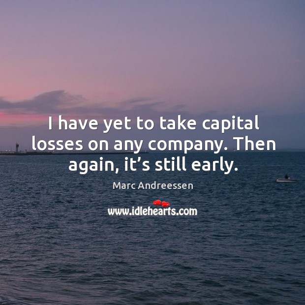 I have yet to take capital losses on any company. Then again, it’s still early. Marc Andreessen Picture Quote