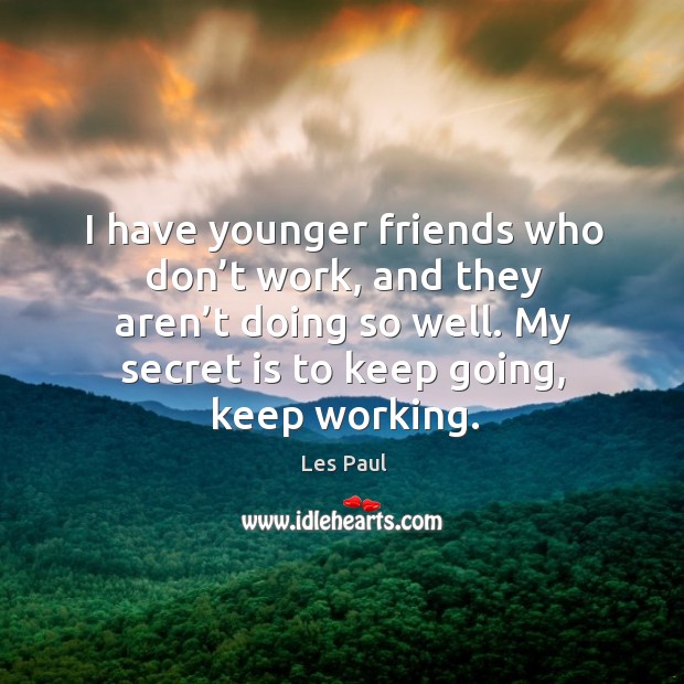 I have younger friends who don’t work, and they aren’t doing so well. My secret is to keep going, keep working. Les Paul Picture Quote