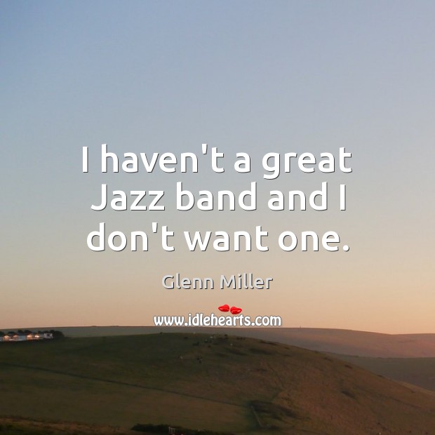 I haven’t a great Jazz band and I don’t want one. Glenn Miller Picture Quote