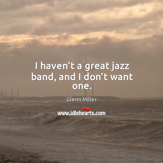 I haven’t a great jazz band, and I don’t want one. 